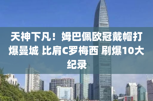 天神下凡！姆巴佩歐冠戴帽打爆曼城 比肩C羅梅西 刷爆10大紀(jì)錄