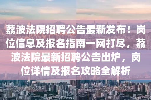 荔波法院招聘公告最新發(fā)布！崗位信息及報名指南一網(wǎng)打盡，荔波法院最新招聘公告出爐，崗位詳情及報名攻略全解析