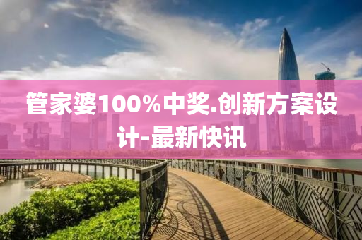 管家婆100%中獎.創(chuàng)新方案設計-最新快訊
