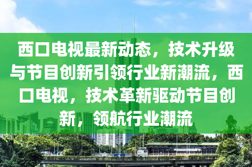 西口電視最新動態(tài)，技術(shù)升級與節(jié)目創(chuàng)新引領(lǐng)行業(yè)新潮流，西口電視，技術(shù)革新驅(qū)動節(jié)目創(chuàng)新，領(lǐng)航行業(yè)潮流