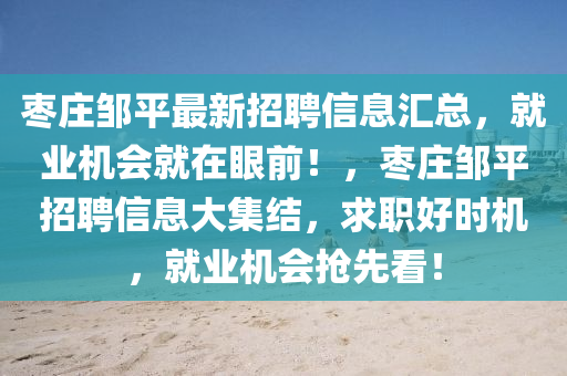 棗莊鄒平最新招聘信息匯總，就業(yè)機(jī)會(huì)就在眼前！，棗莊鄒平招聘信息大集結(jié)，求職好時(shí)機(jī)，就業(yè)機(jī)會(huì)搶先看！