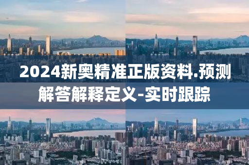 2024新奧精準(zhǔn)正版資料.預(yù)測(cè)解答解釋定義-實(shí)時(shí)跟蹤