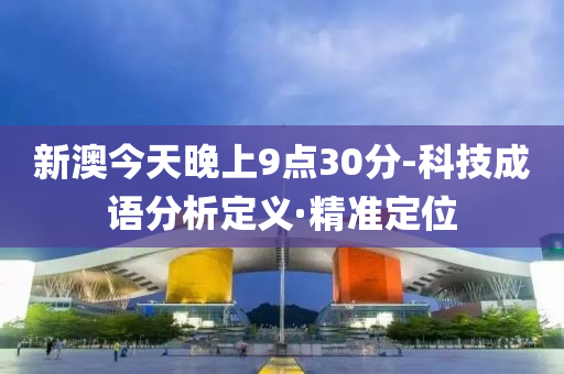 新澳今天晚上9點(diǎn)30分-科技成語(yǔ)分析定義·精準(zhǔn)定位