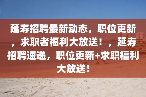 延壽招聘最新動(dòng)態(tài)，職位更新，求職者福利大放送！，延壽招聘速遞，職位更新+求職福利大放送！