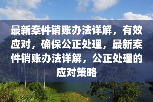 最新案件銷賬辦法詳解，有效應對，確保公正處理，最新案件銷賬辦法詳解，公正處理的應對策略