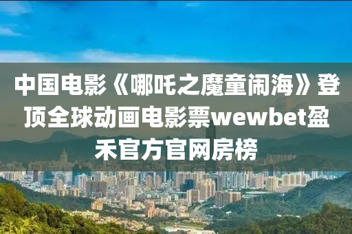 中國電影《哪吒之魔童鬧?！返琼斎騽赢嬰娪捌眞ewbet盈禾官方官網房榜