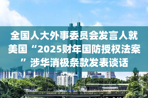 全國人大外事委員會發(fā)言人就美國“2025財年國防授權法案”涉華消極條款發(fā)表談話
