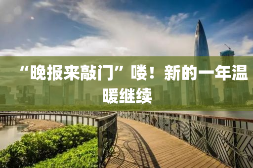 “晚報(bào)來(lái)敲門(mén)”嘍！新的一年溫暖繼續(xù)