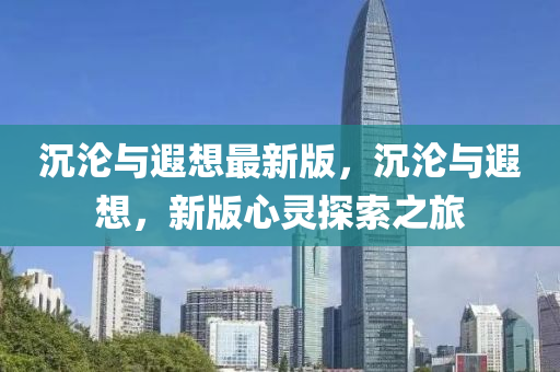 沉淪與遐想最新版，沉淪與遐想，新版心靈探索之旅