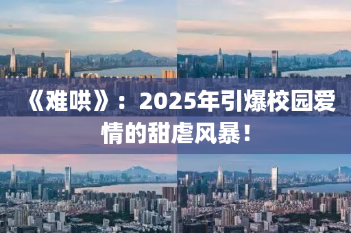 《難哄》：2025年引爆校園愛(ài)情的甜虐風(fēng)暴！