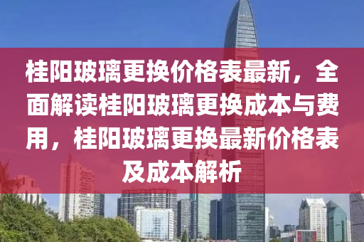 桂陽(yáng)玻璃更換價(jià)格表最新，全面解讀桂陽(yáng)玻璃更換成本與費(fèi)用，桂陽(yáng)玻璃更換最新價(jià)格表及成本解析