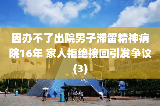 因辦不了出院男子滯留精神病院16年 家人拒絕接回引發(fā)爭(zhēng)議(3)