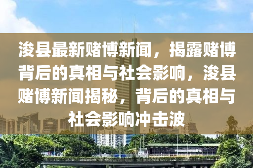 浚縣最新賭博新聞，揭露賭博背后的真相與社會(huì)影響，浚縣賭博新聞揭秘，背后的真相與社會(huì)影響沖擊波