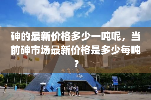 砷的最新價格多少一噸呢，當前砷市場最新價格是多少每噸？