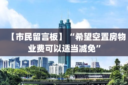 【市民留言板】“希望空置房物業(yè)費(fèi)可以適當(dāng)減免”