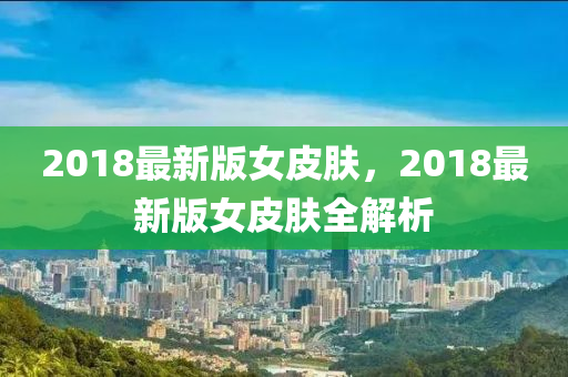 2018最新版女皮膚，2018最新版女皮膚全解析