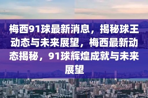 梅西91球最新消息，揭秘球王動(dòng)態(tài)與未來(lái)展望，梅西最新動(dòng)態(tài)揭秘，91球輝煌成就與未來(lái)展望