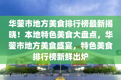 華鎣市地方美食排行榜最新揭曉！本地特色美食大盤點，華鎣市地方美食盛宴，特色美食排行榜新鮮出爐