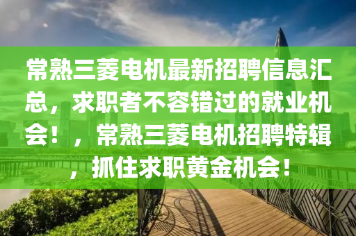 常熟三菱電機(jī)最新招聘信息匯總，求職者不容錯(cuò)過(guò)的就業(yè)機(jī)會(huì)！，常熟三菱電機(jī)招聘特輯，抓住求職黃金機(jī)會(huì)！