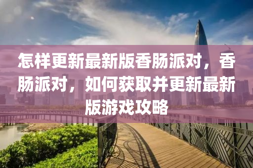 怎樣更新最新版香腸派對，香腸派對，如何獲取并更新最新版游戲攻略