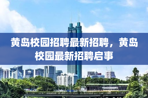 黃島校園招聘最新招聘，黃島校園最新招聘啟事