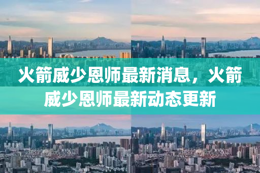 火箭威少恩師最新消息，火箭威少恩師最新動(dòng)態(tài)更新