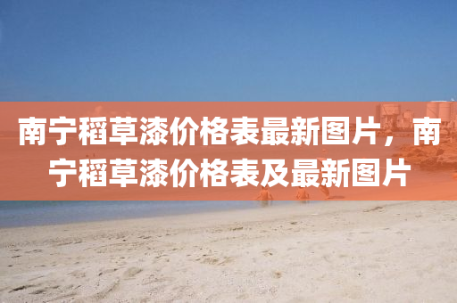 南寧稻草漆價(jià)格表最新圖片，南寧稻草漆價(jià)格表及最新圖片