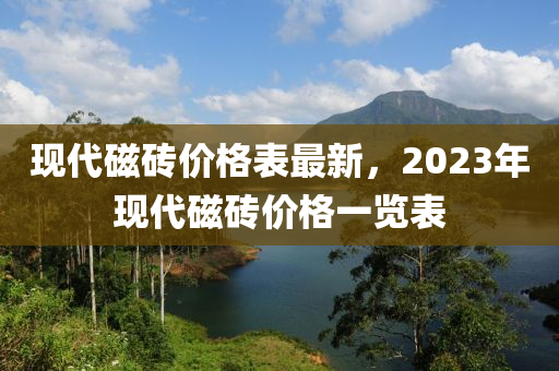 現(xiàn)代磁磚價(jià)格表最新，2023年現(xiàn)代磁磚價(jià)格一覽表