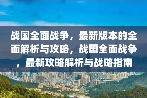 戰(zhàn)國全面戰(zhàn)爭，最新版本的全面解析與攻略，戰(zhàn)國全面戰(zhàn)爭，最新攻略解析與戰(zhàn)略指南