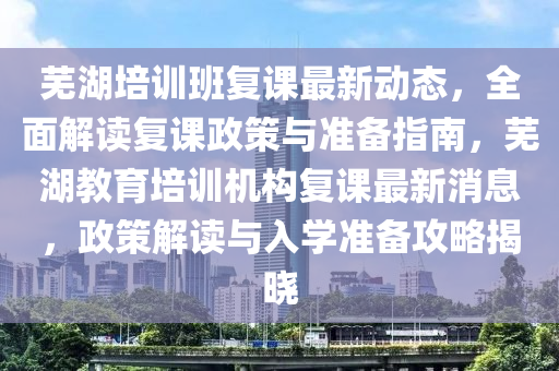 蕪湖培訓班復課最新動態(tài)，全面解讀復課政策與準備指南，蕪湖教育培訓機構復課最新消息，政策解讀與入學準備攻略揭曉