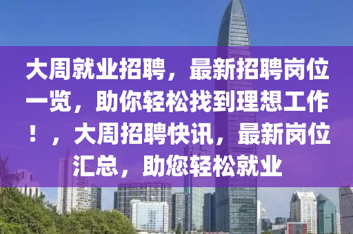 大周就業(yè)招聘，最新招聘崗位一覽，助你輕松找到理想工作！，大周招聘快訊，最新崗位匯總，助您輕松就業(yè)