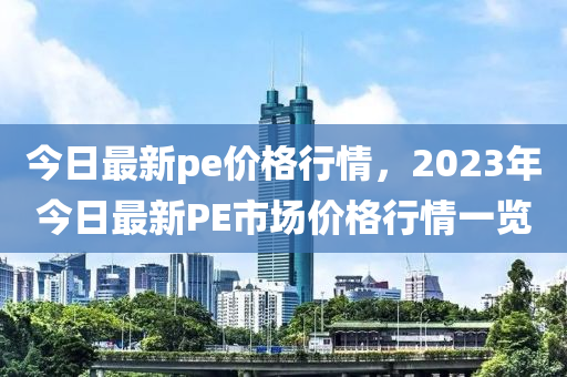 今日最新pe價格行情，2023年今日最新PE市場價格行情一覽