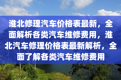 淮北修理汽車價格表最新，全面解析各類汽車維修費用，淮北汽車修理價格表最新解析，全面了解各類汽車維修費用