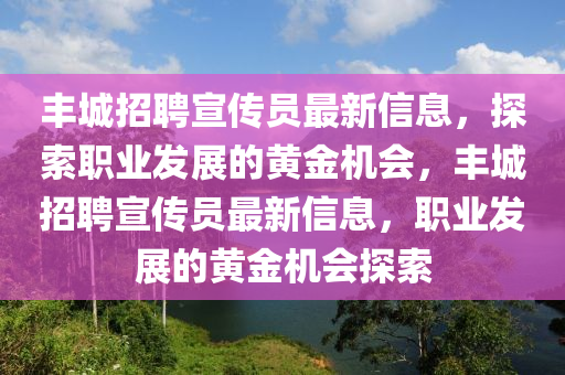 豐城招聘宣傳員最新信息，探索職業(yè)發(fā)展的黃金機會，豐城招聘宣傳員最新信息，職業(yè)發(fā)展的黃金機會探索