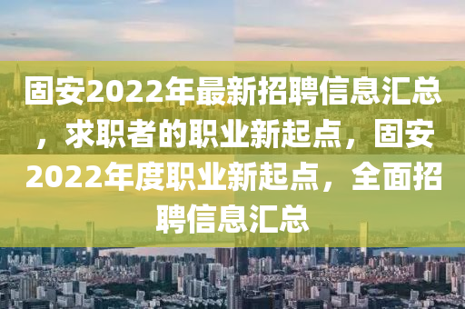 固安2022年最新招聘信息匯總，求職者的職業(yè)新起點(diǎn)，固安2022年度職業(yè)新起點(diǎn)，全面招聘信息匯總