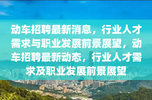 動車招聘最新消息，行業(yè)人才需求與職業(yè)發(fā)展前景展望，動車招聘最新動態(tài)，行業(yè)人才需求及職業(yè)發(fā)展前景展望