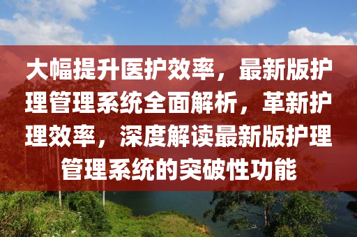 大幅提升醫(yī)護效率，最新版護理管理系統(tǒng)全面解析，革新護理效率，深度解讀最新版護理管理系統(tǒng)的突破性功能