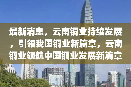 最新消息，云南銅業(yè)持續(xù)發(fā)展，引領(lǐng)我國(guó)銅業(yè)新篇章，云南銅業(yè)領(lǐng)航中國(guó)銅業(yè)發(fā)展新篇章