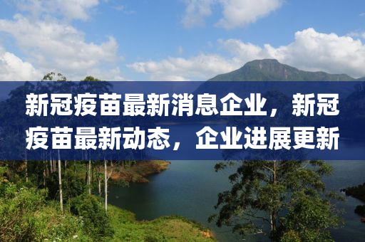 新冠疫苗最新消息企業(yè)，新冠疫苗最新動(dòng)態(tài)，企業(yè)進(jìn)展更新