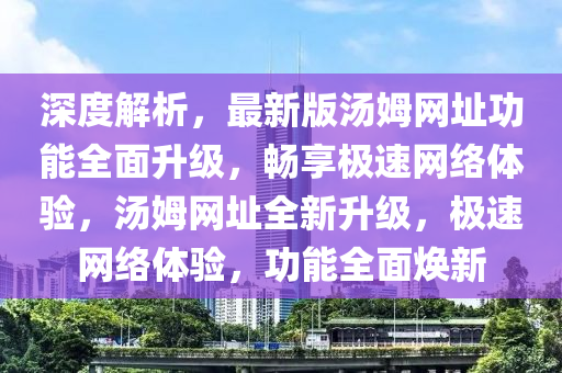 深度解析，最新版湯姆網(wǎng)址功能全面升級(jí)，暢享極速網(wǎng)絡(luò)體驗(yàn)，湯姆網(wǎng)址全新升級(jí)，極速網(wǎng)絡(luò)體驗(yàn)，功能全面煥新