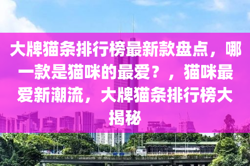 大牌貓條排行榜最新款盤點(diǎn)，哪一款是貓咪的最愛(ài)？，貓咪最愛(ài)新潮流，大牌貓條排行榜大揭秘