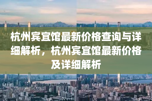 杭州賓宜館最新價格查詢與詳細(xì)解析，杭州賓宜館最新價格及詳細(xì)解析