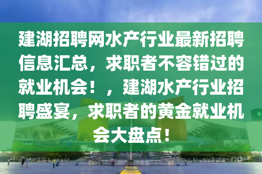 建湖招聘網(wǎng)水產(chǎn)行業(yè)最新招聘信息匯總，求職者不容錯(cuò)過(guò)的就業(yè)機(jī)會(huì)！，建湖水產(chǎn)行業(yè)招聘盛宴，求職者的黃金就業(yè)機(jī)會(huì)大盤(pán)點(diǎn)！