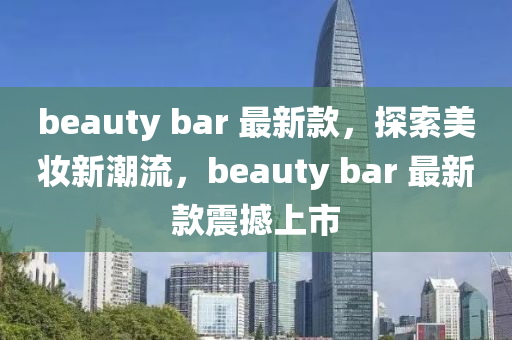 beauty bar 最新款，探索美妝新潮流，beauty bar 最新款震撼上市