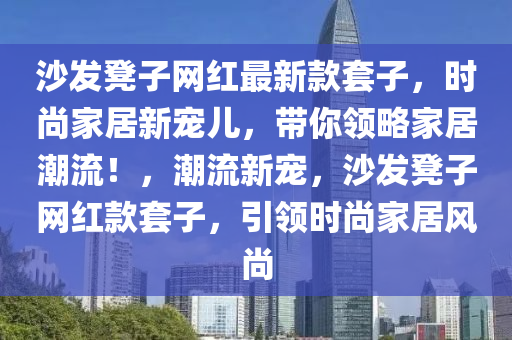 沙發(fā)凳子網(wǎng)紅最新款套子，時尚家居新寵兒，帶你領(lǐng)略家居潮流！，潮流新寵，沙發(fā)凳子網(wǎng)紅款套子，引領(lǐng)時尚家居風尚