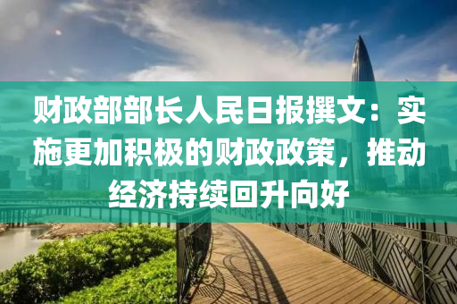財政部部長人民日報撰文：實施更加積極的財政政策，推動經(jīng)濟(jì)持續(xù)回升向好