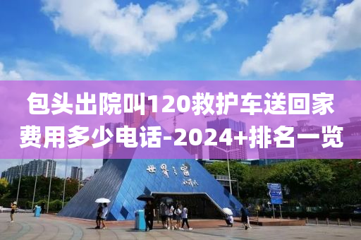包頭出院叫120救護車送回家費用多少電話-2024+排名一覽