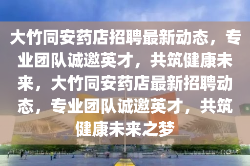 大竹同安藥店招聘最新動態(tài)，專業(yè)團隊誠邀英才，共筑健康未來，大竹同安藥店最新招聘動態(tài)，專業(yè)團隊誠邀英才，共筑健康未來之夢