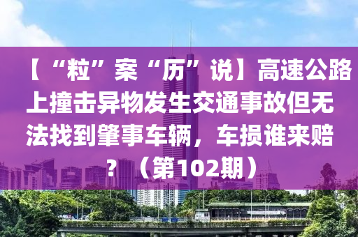 【“?！卑浮皻v”說】高速公路上撞擊異物發(fā)生交通事故但無法找到肇事車輛，車損誰來賠？（第102期）