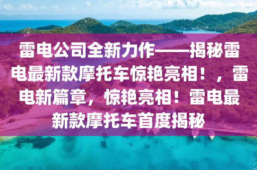 雷電公司全新力作——揭秘雷電最新款摩托車驚艷亮相！，雷電新篇章，驚艷亮相！雷電最新款摩托車首度揭秘